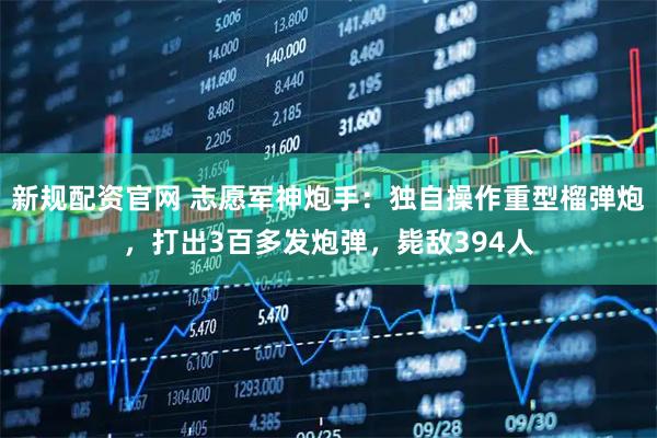 新规配资官网 志愿军神炮手：独自操作重型榴弹炮，打出3百多发炮弹，毙敌394人