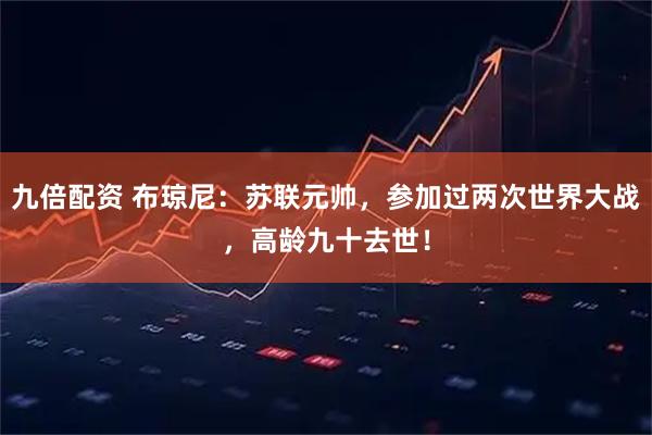 九倍配资 布琼尼：苏联元帅，参加过两次世界大战，高龄九十去世！
