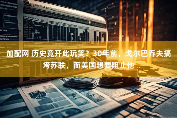 加配网 历史竟开此玩笑？30年前，戈尔巴乔夫搞垮苏联，而美国想要阻止他