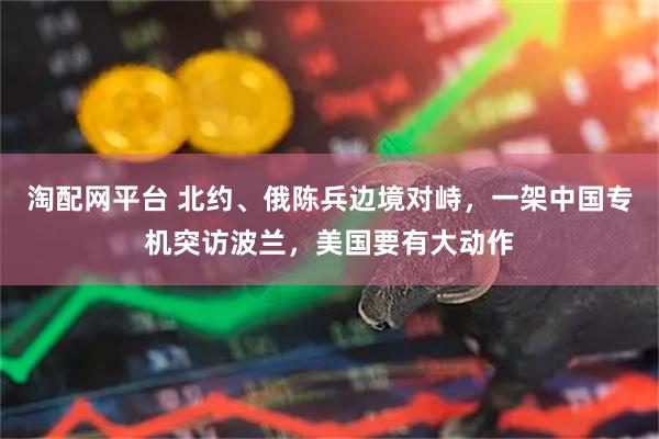 淘配网平台 北约、俄陈兵边境对峙，一架中国专机突访波兰，美国要有大动作