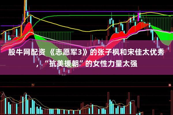 股牛网配资 《志愿军3》的张子枫和宋佳太优秀，“抗美援朝”的女性力量太强