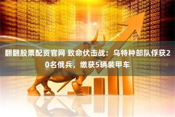 翻翻股票配资官网 致命伏击战：乌特种部队俘获20名俄兵，缴获5辆装甲车
