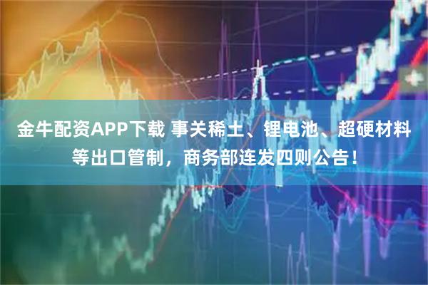 金牛配资APP下载 事关稀土、锂电池、超硬材料等出口管制，商务部连发四则公告！