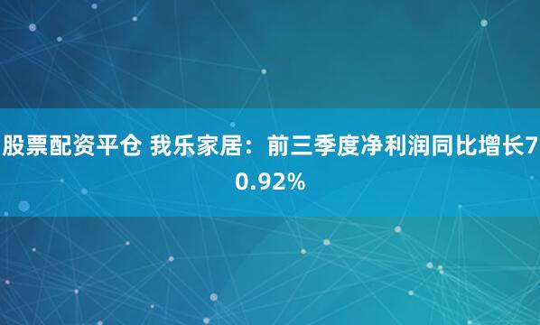 股票配资平仓 我乐家居：前三季度净利润同比增长70.92%