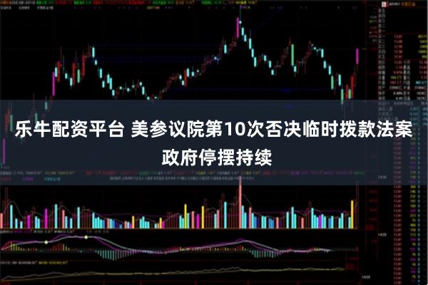 乐牛配资平台 美参议院第10次否决临时拨款法案 政府停摆持续
