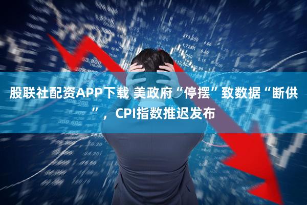股联社配资APP下载 美政府“停摆”致数据“断供”，CPI指数推迟发布