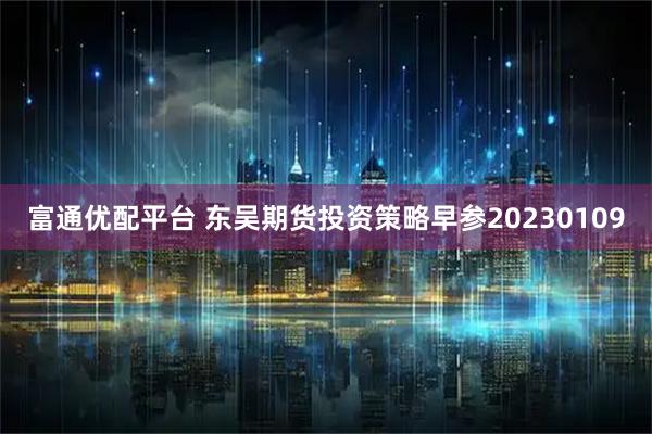 富通优配平台 东吴期货投资策略早参20230109