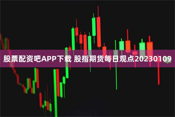 股票配资吧APP下载 股指期货每日观点20230109