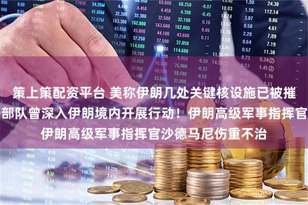 策上策配资平台 美称伊朗几处关键核设施已被摧毁！以军地面突击部队曾深入伊朗境内开展行动！伊朗高级军事指挥官沙德马尼伤重不治