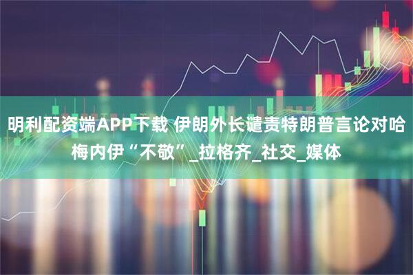 明利配资端APP下载 伊朗外长谴责特朗普言论对哈梅内伊“不敬”_拉格齐_社交_媒体