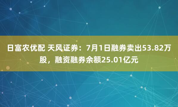 日富农优配 天风证券：7月1日融券卖出53.82万股，融资融券余额25.01亿元