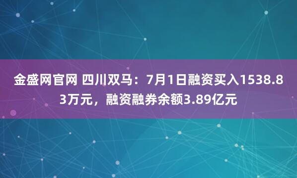 金盛网官网 四川双马：7月1日融资买入1538.83万元，融资融券余额3.89亿元