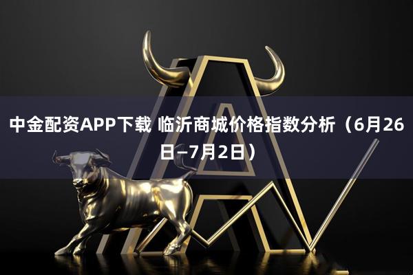 中金配资APP下载 临沂商城价格指数分析(6月26日—7月2日)