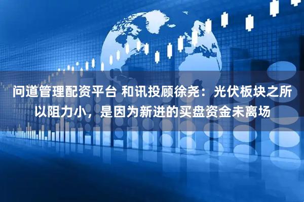 问道管理配资平台 和讯投顾徐尧:光伏板块之所以阻力小,是因为新进的买盘资金未离场