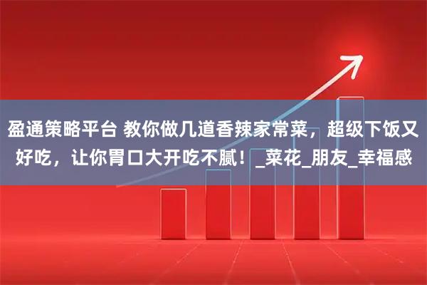 盈通策略平台 教你做几道香辣家常菜,超级下饭又好吃,让你胃口大开吃不腻!_菜花_朋友_幸福感