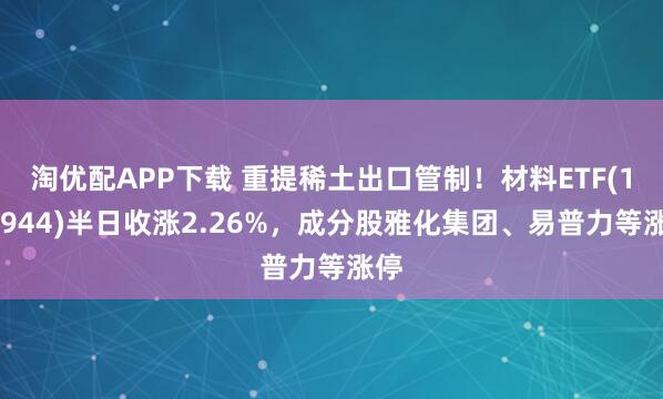 淘优配APP下载 重提稀土出口管制!材料ETF(159944)半日收涨2.26%,成分股雅化集团、易普力等涨停