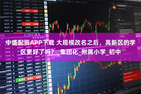 中盛配资APP下载 大规模改名之后,高新区的学区更好了吗?_集团化_附属小学_初中