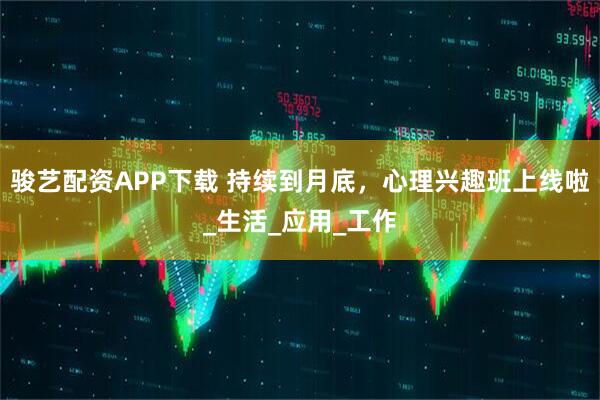 骏艺配资APP下载 持续到月底，心理兴趣班上线啦_生活_应用_工作