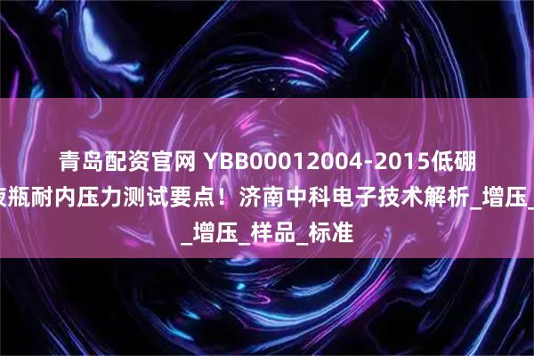 青岛配资官网 YBB00012004-2015低硼硅玻璃输液瓶耐内压力测试要点!济南中科电子技术解析_增压_样品_标准