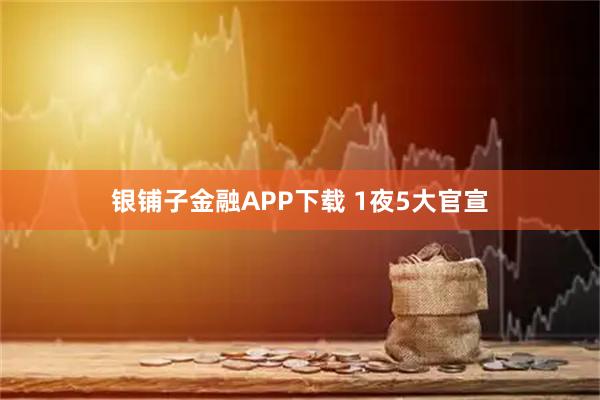 银铺子金融APP下载 1夜5大官宣