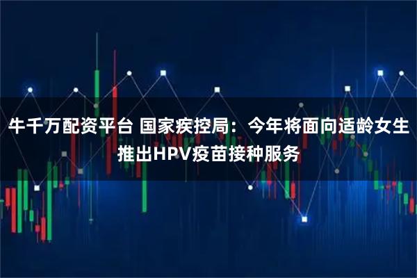 牛千万配资平台 国家疾控局：今年将面向适龄女生推出HPV疫苗接种服务