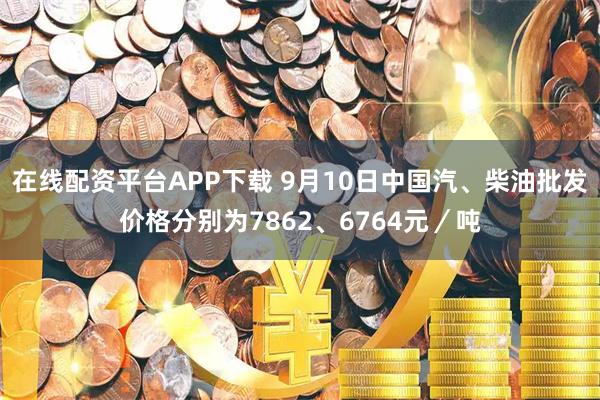 在线配资平台APP下载 9月10日中国汽、柴油批发价格分别为7862、6764元／吨