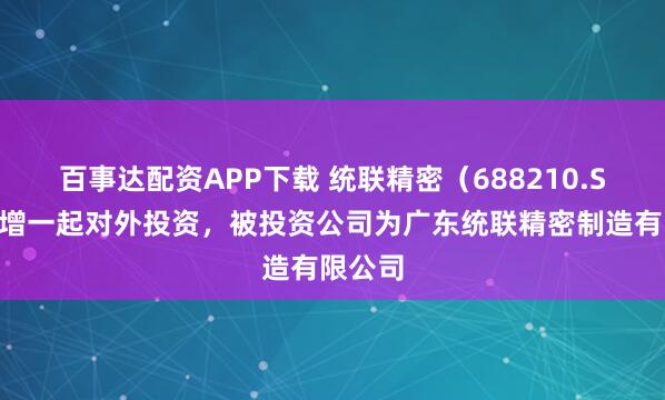 百事达配资APP下载 统联精密（688210.SH）新增一起对外投资，被投资公司为广东统联精密制造有限公司