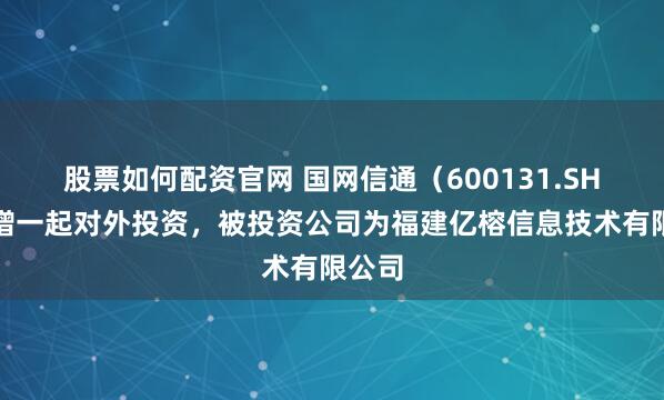 股票如何配资官网 国网信通（600131.SH）新增一起对外投资，被投资公司为福建亿榕信息技术有限公司