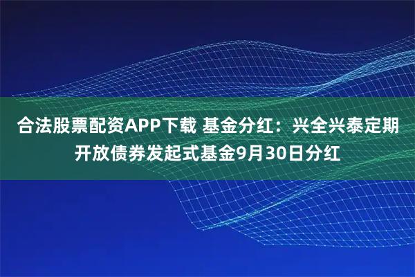 合法股票配资APP下载 基金分红：兴全兴泰定期开放债券发起式基金9月30日分红