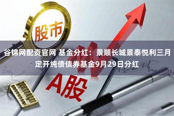 谷锦网配资官网 基金分红：景顺长城景泰悦利三月定开纯债债券基金9月29日分红