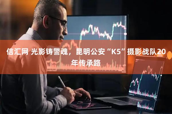 信汇网 光影铸警魂，昆明公安“K5”摄影战队20年传承路