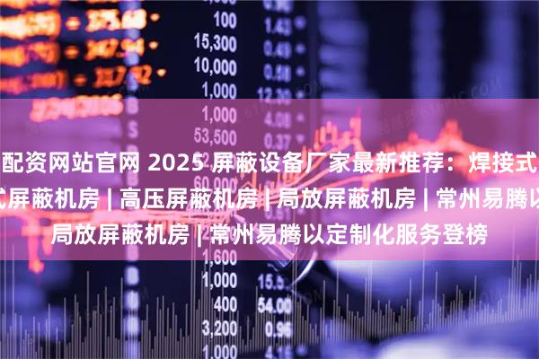 配资网站官网 2025 屏蔽设备厂家最新推荐：焊接式屏蔽机房 | 拼接式屏蔽机房 | 高压屏蔽机房 | 局放屏蔽机房 | 常州易腾以定制化服务登榜