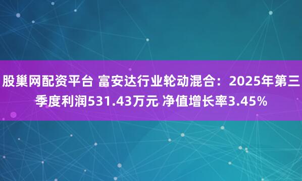 股巢网配资平台 富安达行业轮动混合：2025年第三季度利润531.43万元 净值增长率3.45%