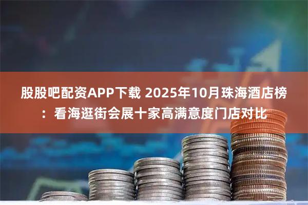 股股吧配资APP下载 2025年10月珠海酒店榜：看海逛街会展十家高满意度门店对比