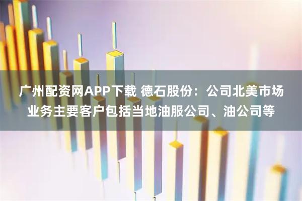 广州配资网APP下载 德石股份：公司北美市场业务主要客户包括当地油服公司、油公司等