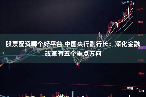 股票配资哪个好平台 中国央行副行长：深化金融改革有五个重点方向