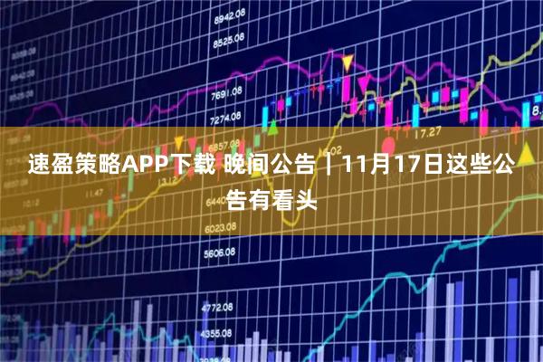 速盈策略APP下载 晚间公告｜11月17日这些公告有看头