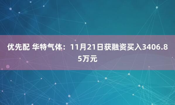 优先配 华特气体：11月21日获融资买入3406.85万元