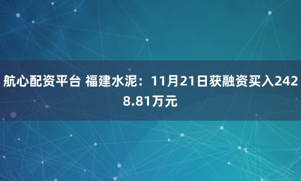 航心配资平台 福建水泥：11月21日获融资买入2428.81万元
