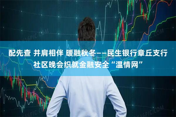 配先查 并肩相伴 暖融秋冬——民生银行章丘支行社区晚会织就金融安全“温情网”