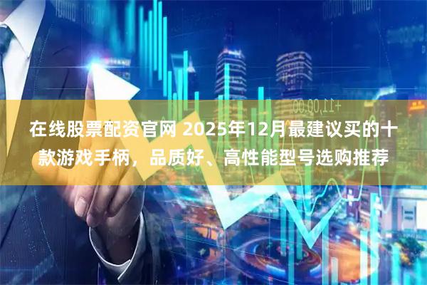 在线股票配资官网 2025年12月最建议买的十款游戏手柄，品质好、高性能型号选购推荐