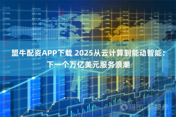 盟牛配资APP下载 2025从云计算到能动智能：下一个万亿美元服务浪潮