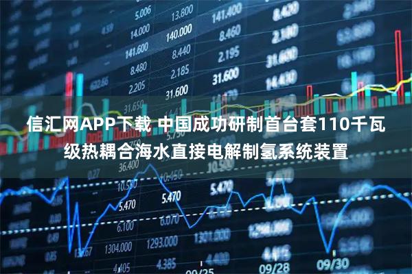 信汇网APP下载 中国成功研制首台套110千瓦级热耦合海水直接电解制氢系统装置