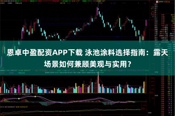 恩卓中盈配资APP下载 泳池涂料选择指南：露天场景如何兼顾美观与实用？