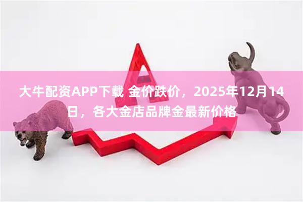 大牛配资APP下载 金价跌价，2025年12月14日，各大金店品牌金最新价格