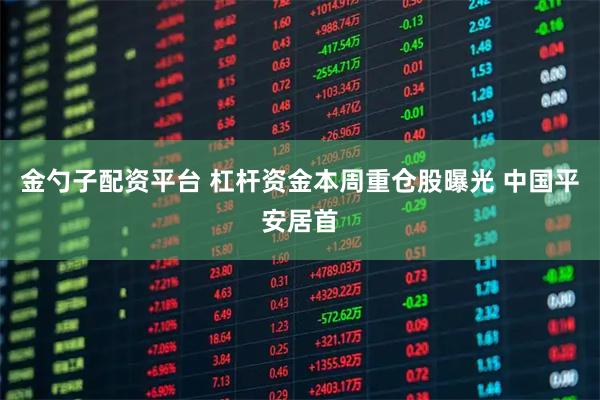 金勺子配资平台 杠杆资金本周重仓股曝光 中国平安居首