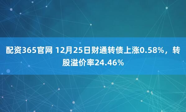 配资365官网 12月25日财通转债上涨0.58%，转股溢价率24.46%