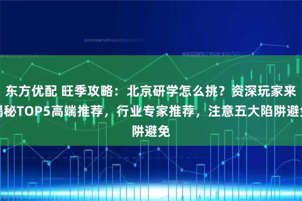 东方优配 旺季攻略：北京研学怎么挑？资深玩家来揭秘TOP5高端推荐，行业专家推荐，注意五大陷阱避免