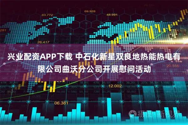 兴业配资APP下载 中石化新星双良地热能热电有限公司曲沃分公司开展慰问活动