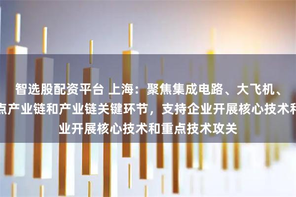 智选股配资平台 上海：聚焦集成电路、大飞机、工业软件等重点产业链和产业链关键环节，支持企业开展核心技术和重点技术攻关